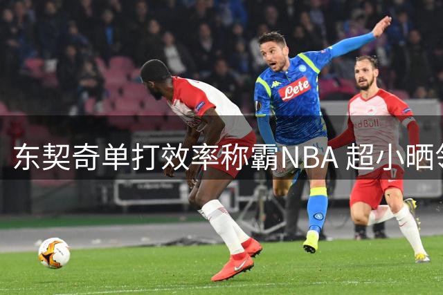 东契奇单打效率称霸NBA 超小晒领衔联盟得分王榜单