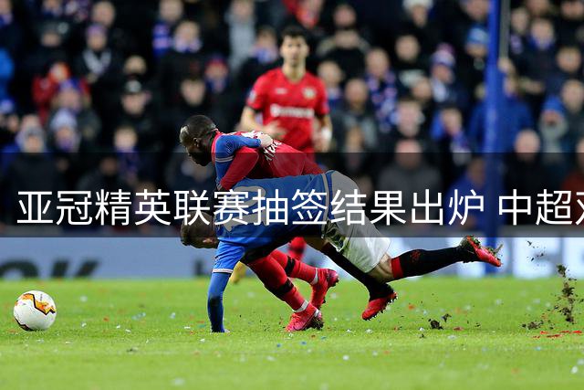 亚冠精英联赛抽签结果出炉 中超双雄对手相同赛程相异