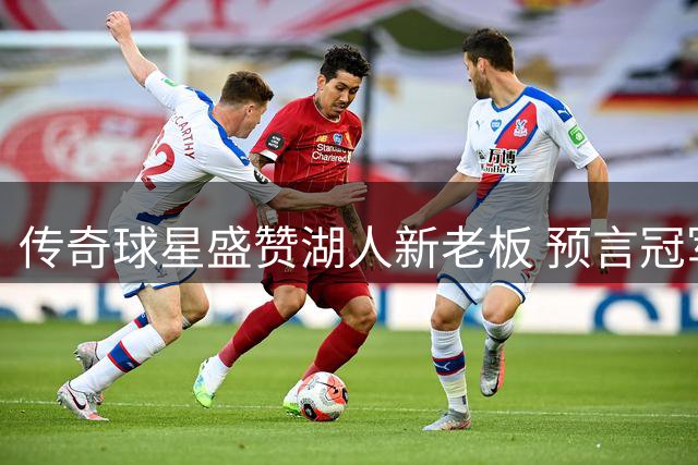 传奇球星盛赞湖人新老板 预言冠军荣耀将重返天使城