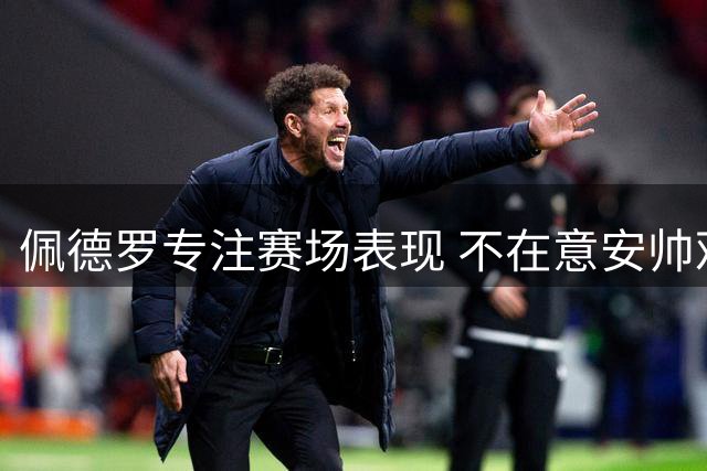 佩德罗专注赛场表现 不在意安帅观战