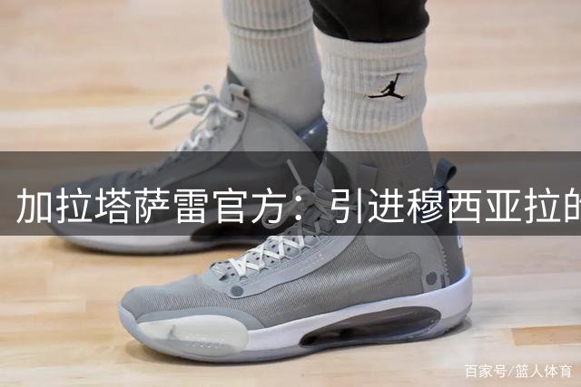 加拉塔萨雷官方：引进穆西亚拉的传闻纯属谣言，望球迷明鉴