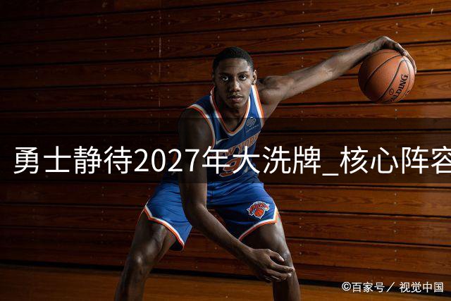 勇士静待2027年大洗牌 核心阵容到期腾亿元薪资空间