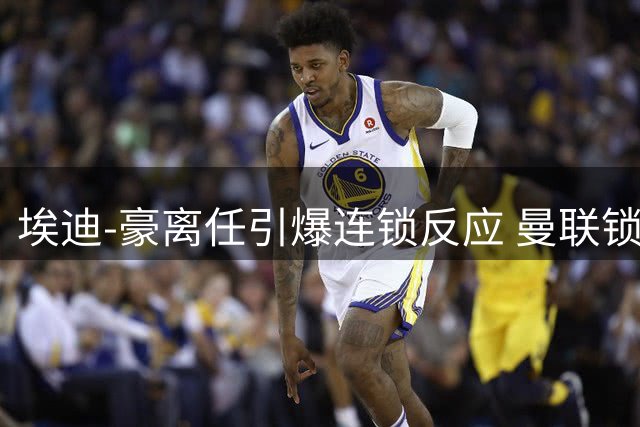 埃迪-豪离任引爆连锁反应 曼联锁定纽卡新星霍尔