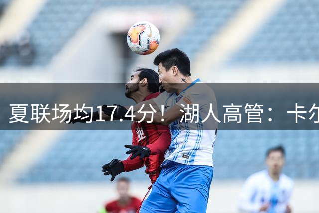 夏联场均17.4分！湖人高管：卡尔训练足够刻苦 有机会挤进轮换