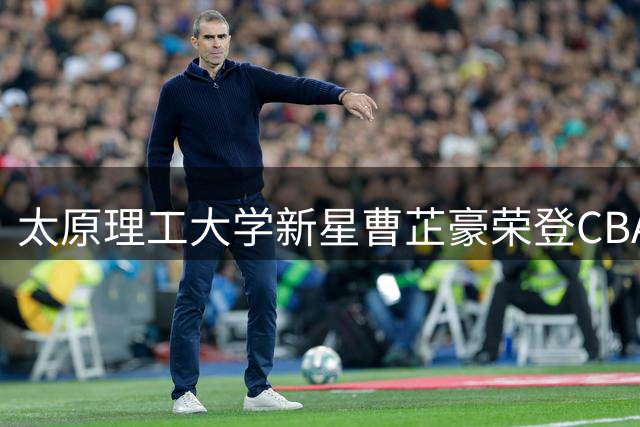 太原理工大学新星曹芷豪荣登CBA榜眼 江苏男篮锁定未来核心