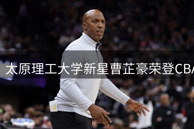 太原理工大学新星曹芷豪荣登CBA榜眼 江苏男篮锁定未来核心
