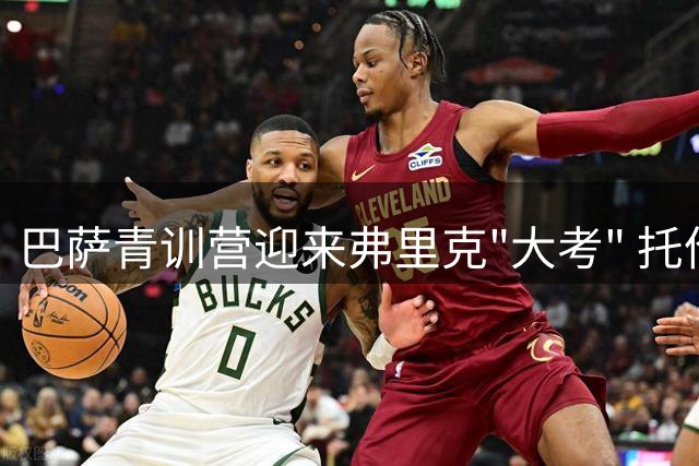 巴萨青训营迎来弗里克"大考" 托伦茨领衔左后卫争夺战