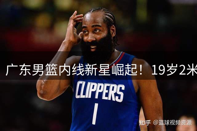 广东男篮内线新星崛起！19岁2米12高塔接班徐昕成新赛季看点