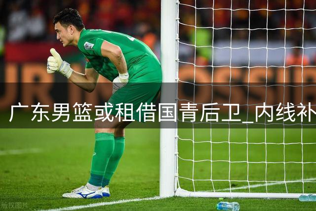 广东男篮或租借国青后卫 内线补强瞄准宁波队中锋？