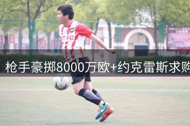 枪手豪掷8000万欧+约克雷斯求购"小蜘蛛"，英超格局或将改写