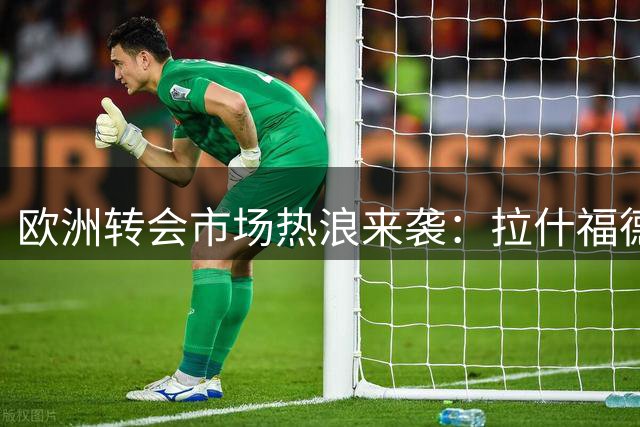 欧洲转会市场热浪来袭：拉什福德或登陆土超，阿森纳重金求购巴西中场