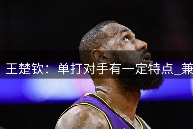王楚钦：单打对手有一定特点 兼项要求及时转换
