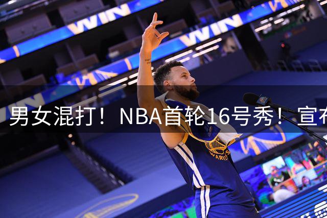 男女混打！NBA首轮16号秀！宣布参加WNBA选秀大会
