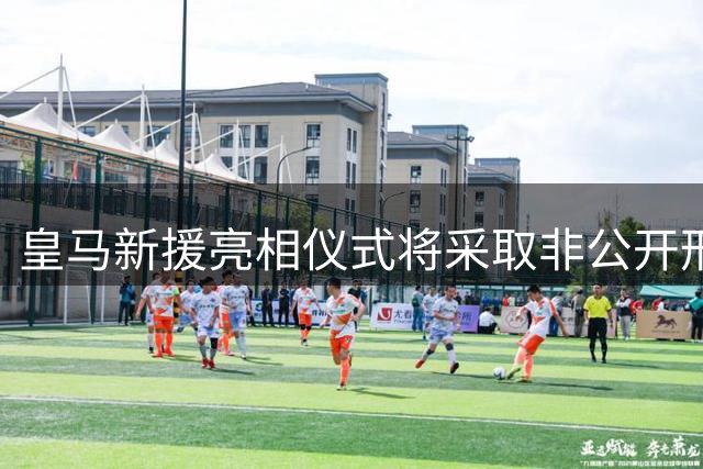 皇马新援亮相仪式将采取非公开形式举办