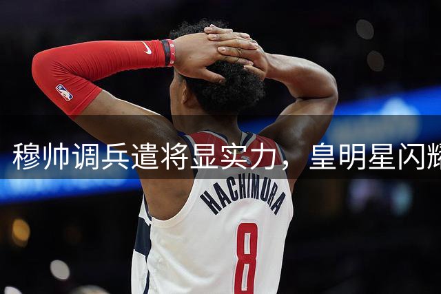 穆帅调兵遣将显实力，皇明星闪耀助球队大捷