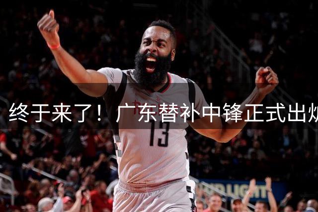 终于来了！广东替补中锋正式出炉，2米12内线大闸确认加盟！