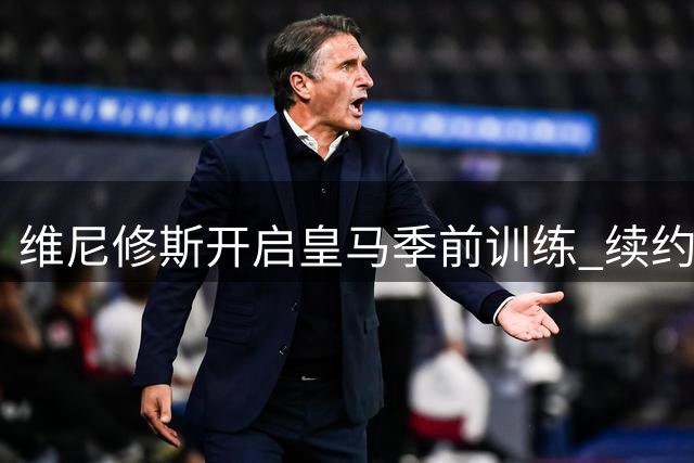 维尼修斯开启皇马季前训练 续约事宜提上日程