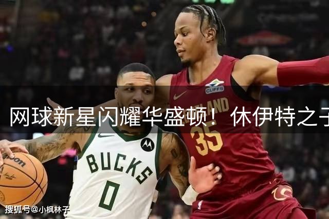 网球新星闪耀华盛顿！休伊特之子复刻父亲夺冠轨迹