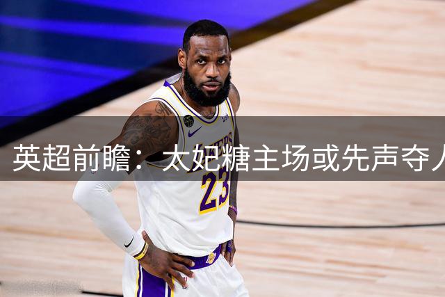 英超前瞻：太妃糖主场或先声夺人 老鹰客场难翻盘