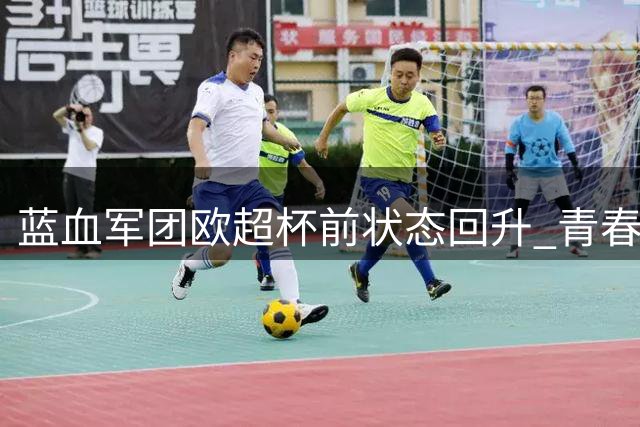 蓝血军团欧超杯前状态回升 青春风暴力压强敌曼联