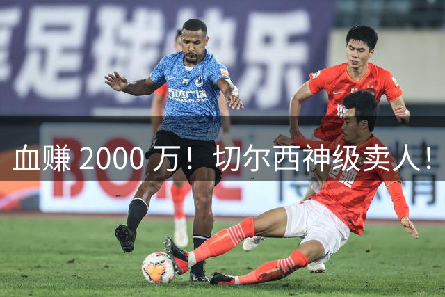 血赚 2000 万！切尔西神级卖人！头号水货狂卖 5000 万创纪录