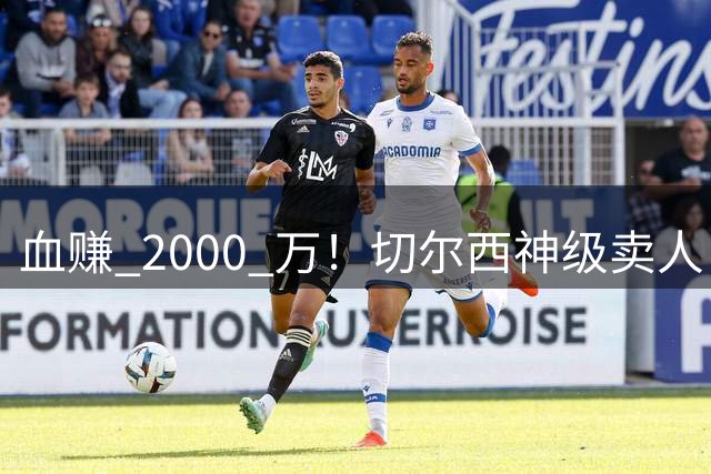 血赚 2000 万！切尔西神级卖人！头号水货狂卖 5000 万创纪录