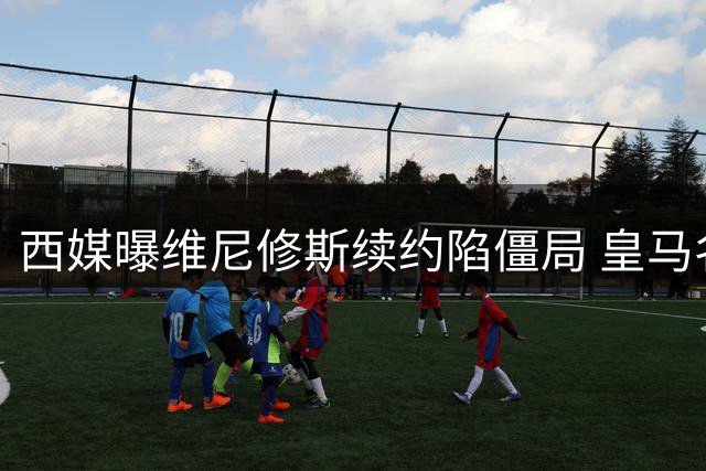 西媒曝维尼修斯续约陷僵局 皇马名宿警告必须今夏出售