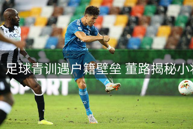 足球青训遇户籍壁垒 董路揭秘小将集训难背后的教育困局
