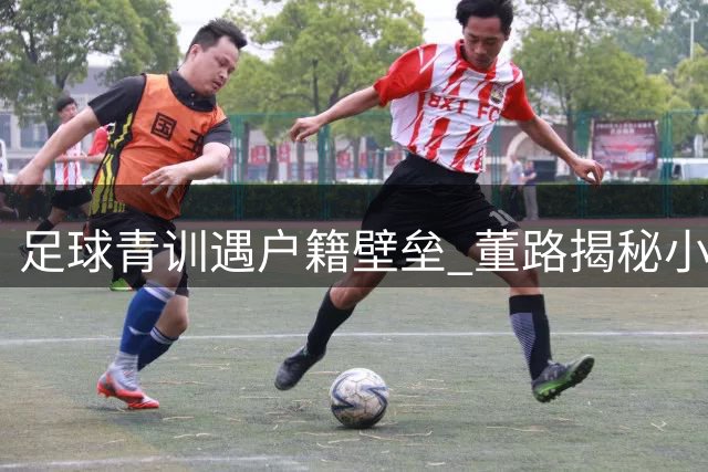 足球青训遇户籍壁垒 董路揭秘小将集训难背后的教育困局