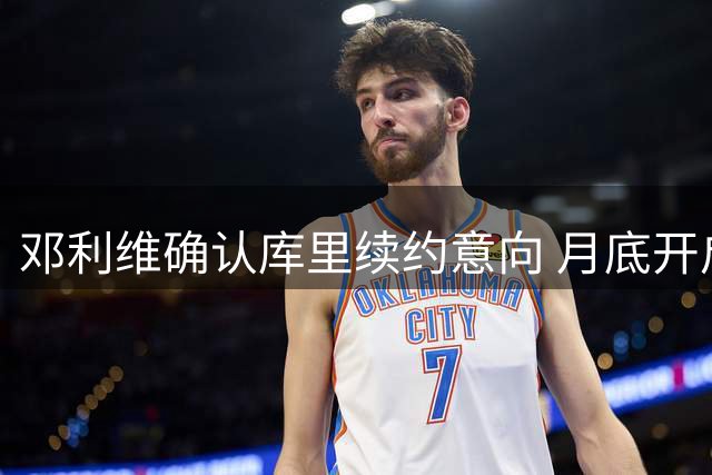 邓利维确认库里续约意向 月底开启谈判进程