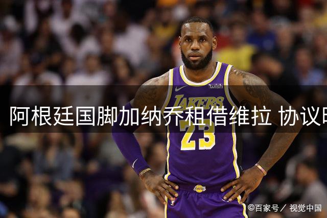 阿根廷国脚加纳乔租借维拉 协议暗藏强制买断条款