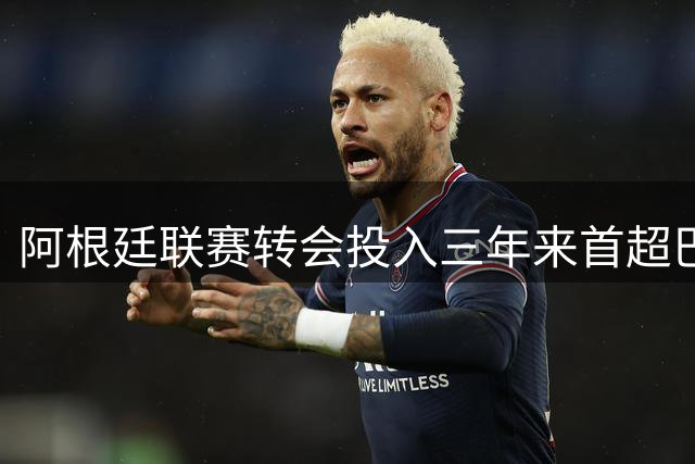 阿根廷联赛转会投入三年来首超巴西 河床豪购成关键因素