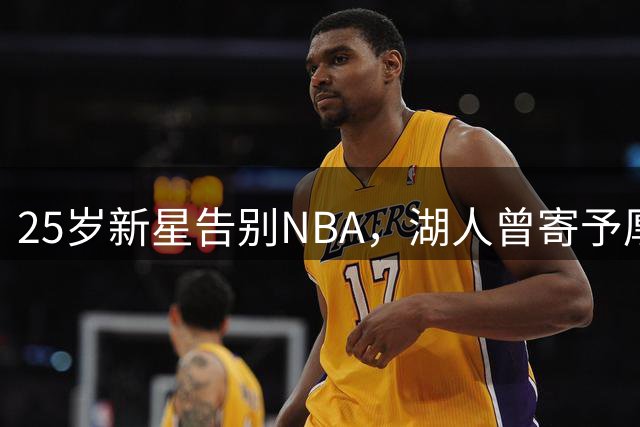 25岁新星告别NBA，湖人曾寄予厚望的未来之星