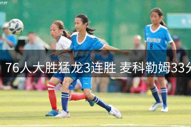 76人大胜猛龙3连胜 麦科勒姆33分鹈鹕轻取活塞