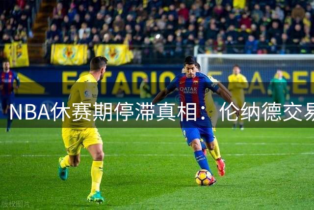 NBA休赛期停滞真相：伦纳德交易僵局成市场冻结关键因素