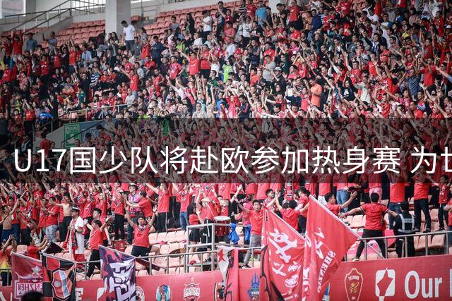 U17国少队将赴欧参加热身赛 为世少赛做准备