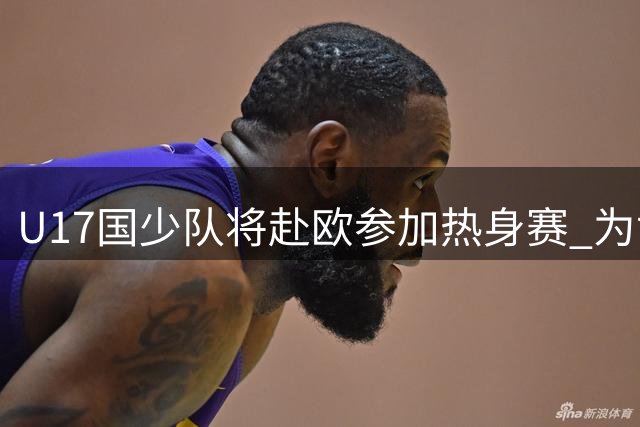 U17国少队将赴欧参加热身赛 为世少赛做准备