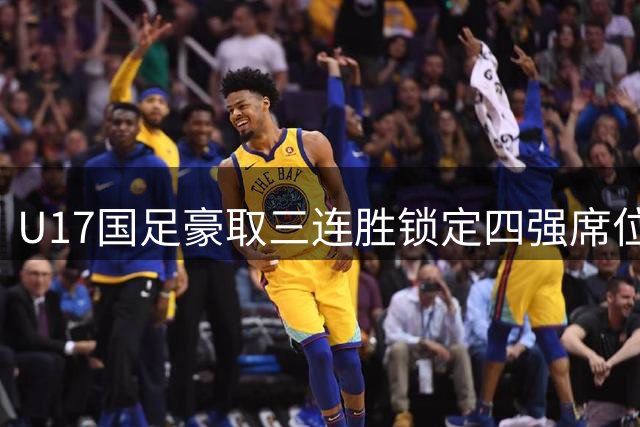 U17国足豪取三连胜锁定四强席位 赵松源关键传射助淘汰勒沃库森