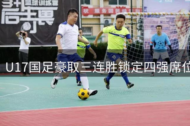 U17国足豪取三连胜锁定四强席位 赵松源关键传射助淘汰勒沃库森